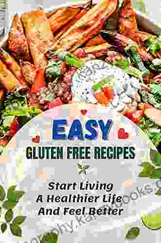 Easy Gluten Free Recipes: Start Living A Healthier Life And Feel Better: The Easy Gluten Free Cookbook