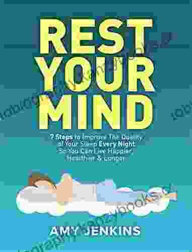 Rest Your Mind: 7 Steps To Improve The Quality Of Your Sleep Every Night So You Can Live Happier Healthier Longer