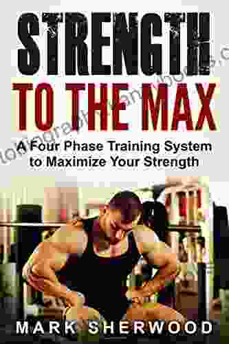 Strength To The Max: A Four Phase Training System To Maximize Your Strength