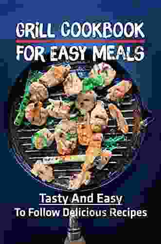 Grill Cookbook For Easy Meals: Tasty And Easy To Follow Delicious Recipes: Grill Healthy Recipes