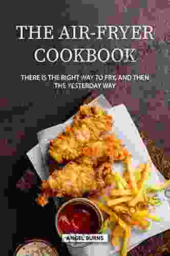 The Air Fryer Cookbook: There Is The Right Way To Fry And Then The Yesterday Way