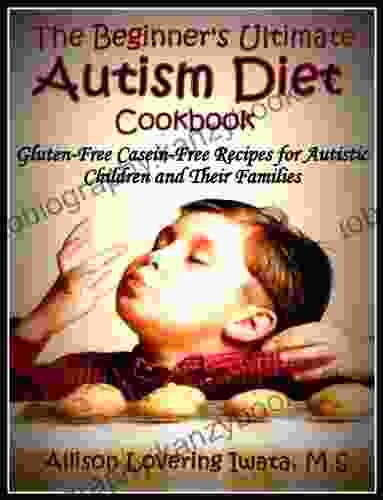 The Beginner S Ultimate Autism Diet Cookbook: Gluten Free Casein Free Recipes For Autistic Children And Their Families