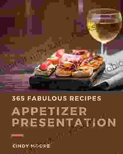 365 Fabulous Appetizer Presentation Recipes: The Best Ever Of Appetizer Presentation Cookbook