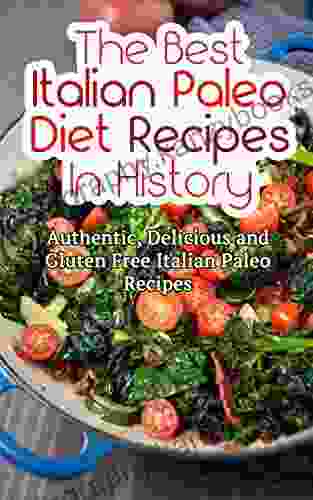 The Best Italian Paleo Diet Recipes In History: Authentic Delicious And Gluten Free Italian Paleo Recipes