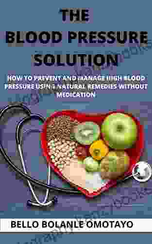 THE BLOOD PRESSURE SOLUTION: HOW TO PREVENT AND MANAGE HIGH BLOOD PRESSURE USING NATURAL REMEDIES WITHOUT MEDICATION