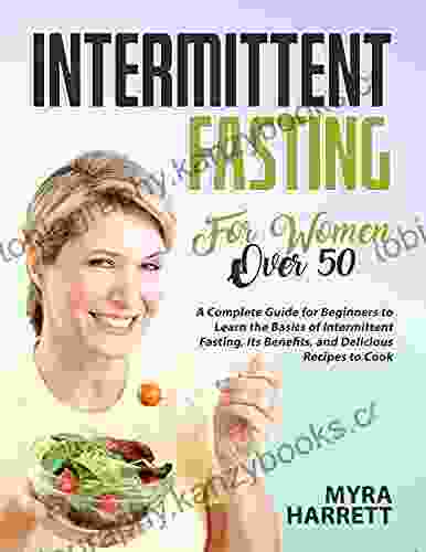 Intermittent Fasting For Women Over 50: A Complete Guide For Beginners To Learn The Basics Of Intermittent Fasting Its Benefits And Delicious Recipes To Cook