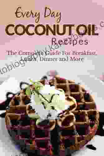 Coconut Oil Recipes: The Complete Guide For Breakfast Lunch Dinner And More (Everyday Recipes)