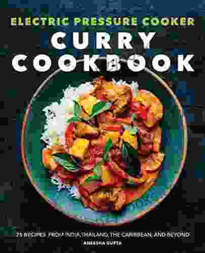 Electric Pressure Cooker Curry Cookbook: 75 Recipes From India Thailand the Caribbean and Beyond