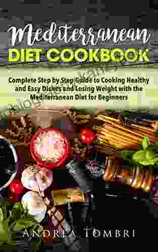 Mediterranean Diet Cookbook: Complete Step By Step Guide For Cooking Healthy And Easy Dishes And Losing Weight With The Mediterranean Diet For Beginners