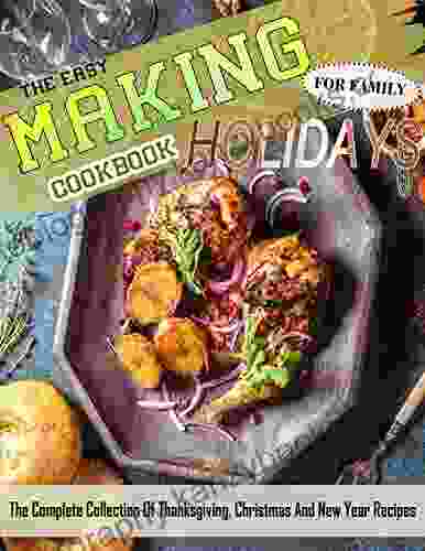 The Easy Making Holidays Cookbook For Family: The Complete Collection Of Thanksgiving Christmas And New Year Recipes