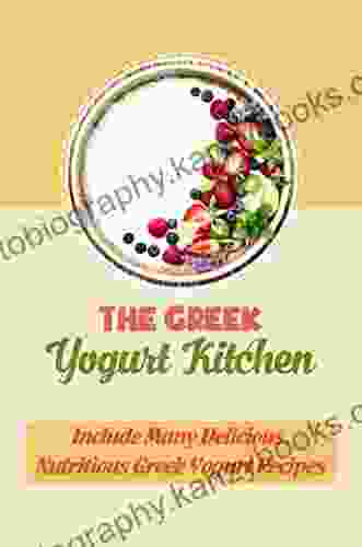 The Greek Yogurt Kitchen: Include Many Delicious Nutritious Greek Yogurt Recipes