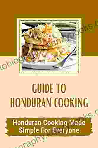 Guide To Honduran Cooking: Honduran Cooking Made Simple For Everyone: The Healthy Honduran Cookbook