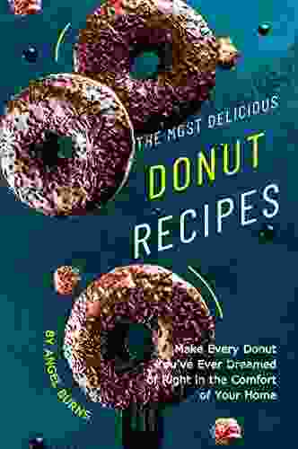 The Most Delicious Donut Recipes: Make Every Donut You Ve Ever Dreamed Of Right In The Comfort Of Your Home