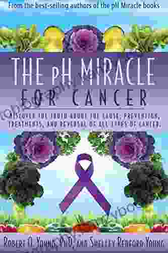 The PH Miracle For Cancer: Discover The Truth About The Cause Prevention Treatments And Reversal Of ALL Types Of Cancers