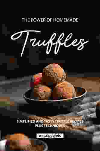 The Power Of Homemade Truffles: Simplified And Tasty Truffle Recipes Plus Techniques