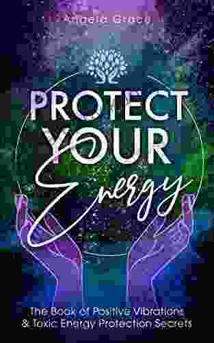 Protect Your Energy: The Of Positive Vibrations Toxic Energy Protection Secrets (Energy Secrets 2)