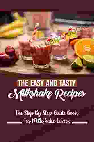 The Easy And Tasty Milkshake Recipes: The Step By Step Guide For Milkshake Lovers