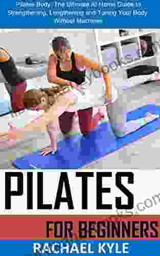 PILATES FOR BEGINNERS: The Pilates Body: The Ultimate At Home Guide to Strengthening Lengthening and Toning Your Body Without Machines