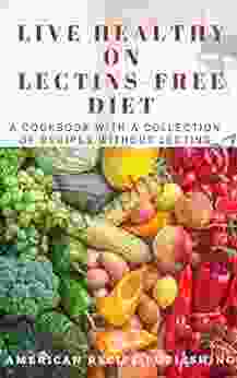 Live Healthy On Lectins Free Diet: A Cookbook With A Collection Of Recipes Without Lectins