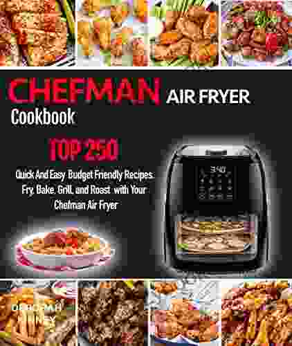 CHEFMAN AIR FRYER Cookbook: TOP 250 Quick And Easy Budget Friendly Recipes Fry Bake Grill And Roast With Your Chefman Air Fryer