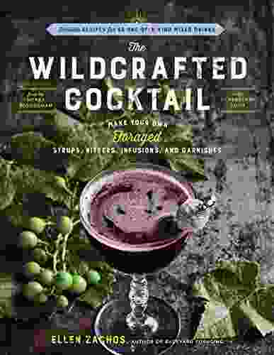 The Wildcrafted Cocktail: Make Your Own Foraged Syrups Bitters Infusions And Garnishes Includes Recipes For 45 One Of A Kind Mixed Drinks