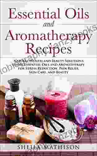 Essential Oils And Aromatherapy Recipes: Natural Health And Beauty Solutions Using Essential Oils And Aromatherapy For Stress Reduction Pain Relief Skin And Beauty (Essential Oils Guides 2)