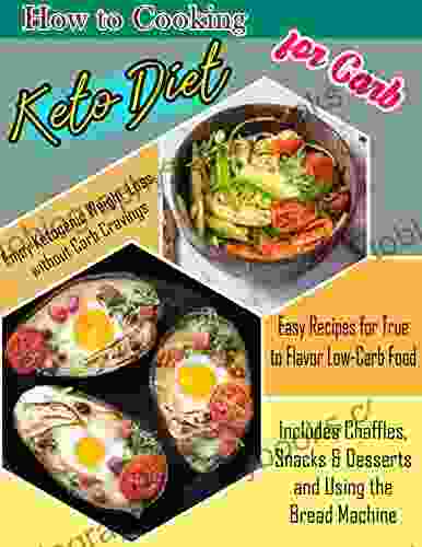 How To Cooking Keto Diet For Carb: Enjoy Ketogenic Weight Loss Without Carb Cravings Easy Recipes For True To Flavor Low Carb Food Includes Chaffles Snacks Desserts And Using The Bread Machine