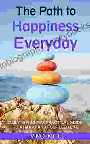 The Path To Happiness Everyday: DAILY 15 MINUTES PRACTICAL GUIDE TO A HAPPY AND FULFILLED LIFE