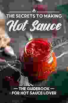 The Secrets To Making Hot Sauce: The Guidebook For Hot Sauce Lover: Hot Sauce Recipe