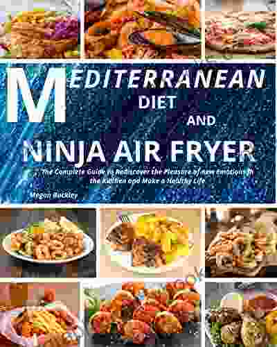 Mediterranean Diet And Ninja Air Fryer: The Complete Guide To Rediscover The Pleasure Of New Emotions In The Kitchen And Make A Healthy Life