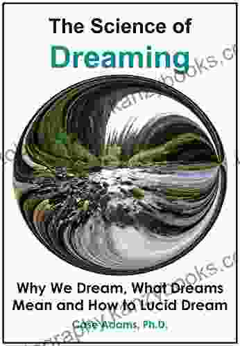 The Science of Dreaming: Why We Dream What Dreams Mean and How to Lucid Dream