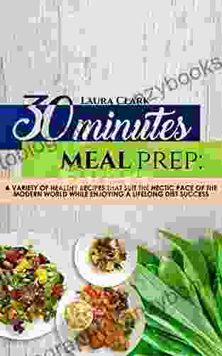 30 Minutes Meal Prep: A Variety Of Healthy Recipes That Suit The Hectic Pace Of The Modern World While Enjoying A Lifelong Diet Success